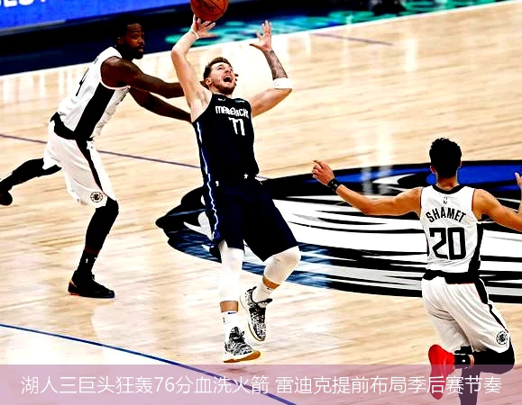 4月13日讯,湖人三巨头狂轰76分血洗火箭 雷迪克提前布局季后赛节奏