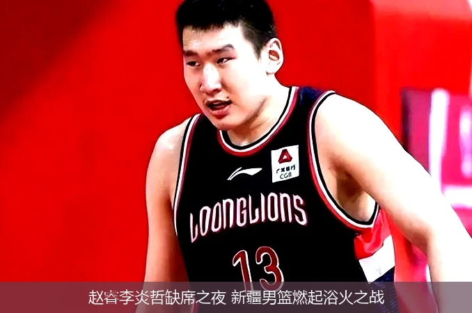 4月13日讯,赵睿李炎哲缺席之夜 新疆男篮燃起浴火之战