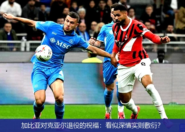 加比亚对克亚尔退役的祝福：看似深情实则敷衍？