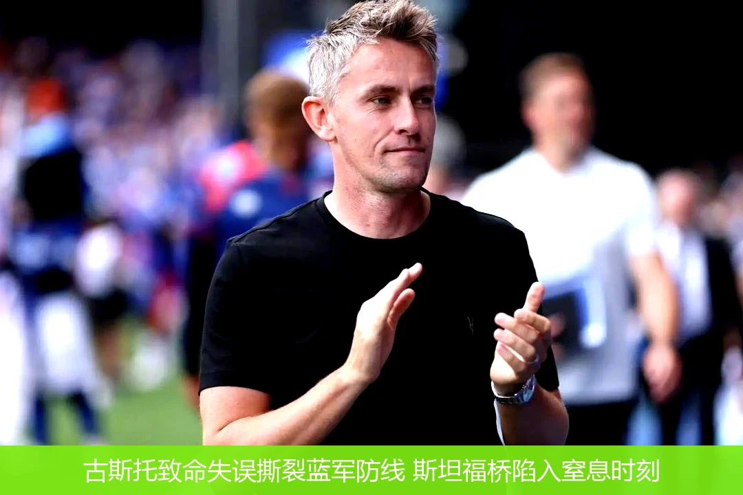 古斯托致命失误撕裂蓝军防线 斯坦福桥陷入窒息时刻
