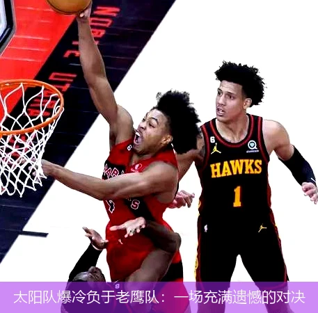 太阳队爆冷负于老鹰队：一场充满遗憾的对决