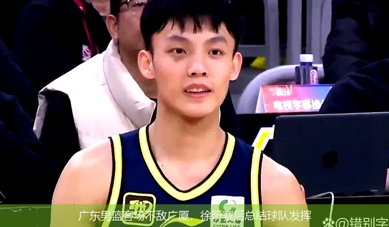 广东男篮客场不敌广厦，徐昕赛后总结球队发挥