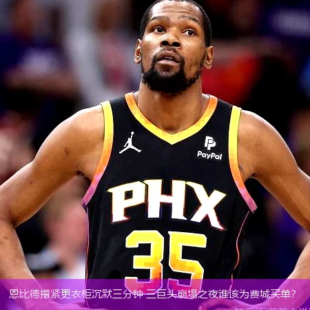 恩比德攥紧更衣柜沉默三分钟 三巨头崩塌之夜谁该为费城买单?