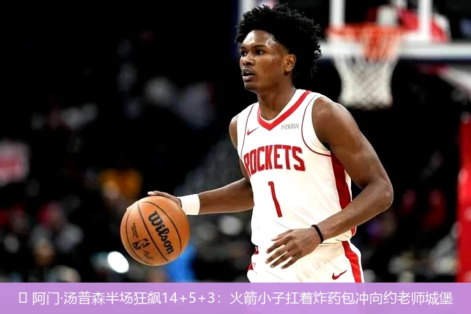 🏀 阿门·汤普森半场狂飙14+5+3：火箭小子扛着炸药包冲向约老师城堡