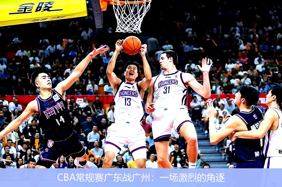 CBA常规赛广东战广州：一场激烈的角逐