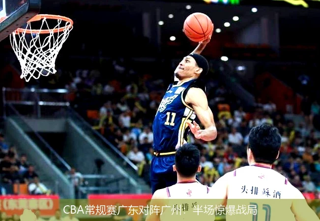CBA常规赛广东对阵广州：半场惊爆战局