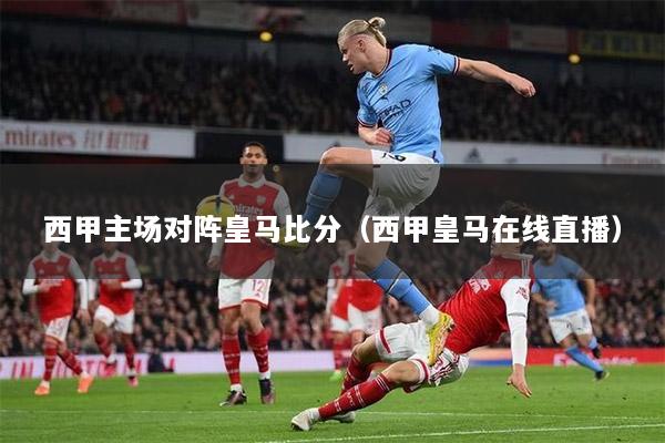 西甲主场对阵皇马比分（西甲皇马在线直播）