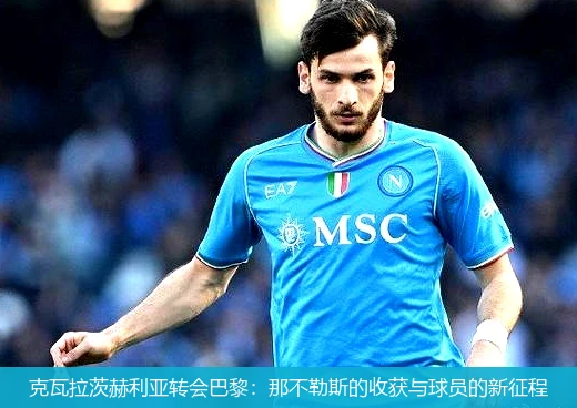 克瓦拉茨赫利亚转会巴黎：那不勒斯的收获与球员的新征程