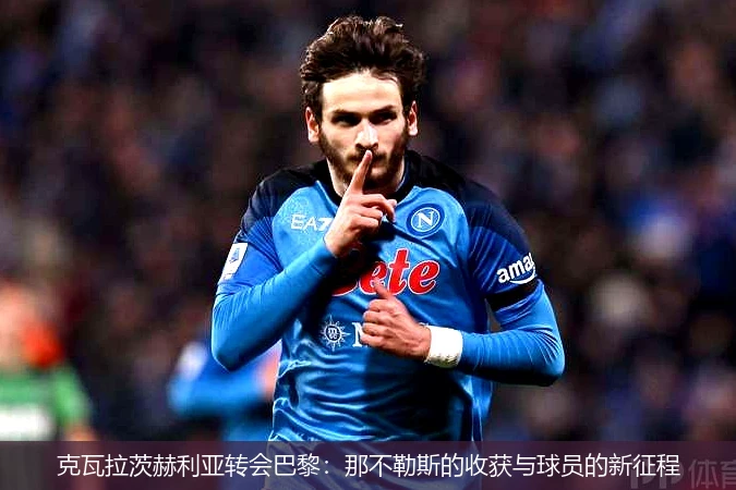 克瓦拉茨赫利亚转会巴黎:那不勒斯的收获与球员的新征程