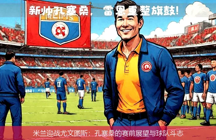 米兰迎战尤文图斯：孔塞桑的赛前展望与球队斗志