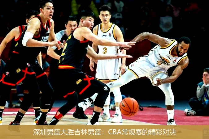 深圳男篮大胜吉林男篮：CBA常规赛的精彩对决