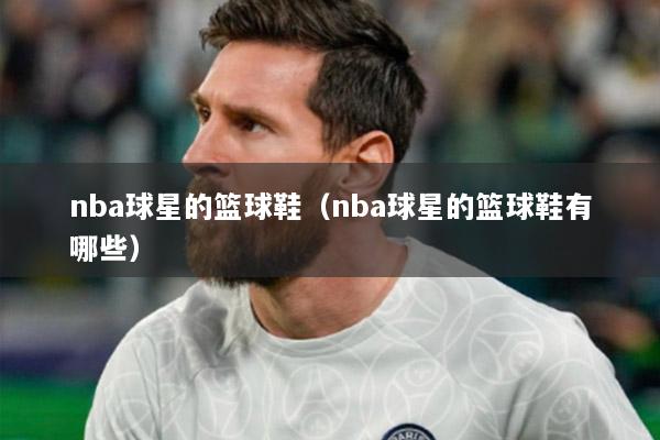 nba球星的篮球鞋（nba球星的篮球鞋有哪些）