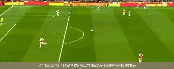 4月18日讯,枪手铁血双杀！阿森纳众将远征军前激情跪滑 数据揭秘碾压晋级密码