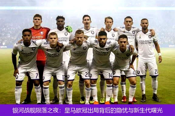 银河战舰陨落之夜:皇马欧冠出局背后的隐忧与新生代曙光