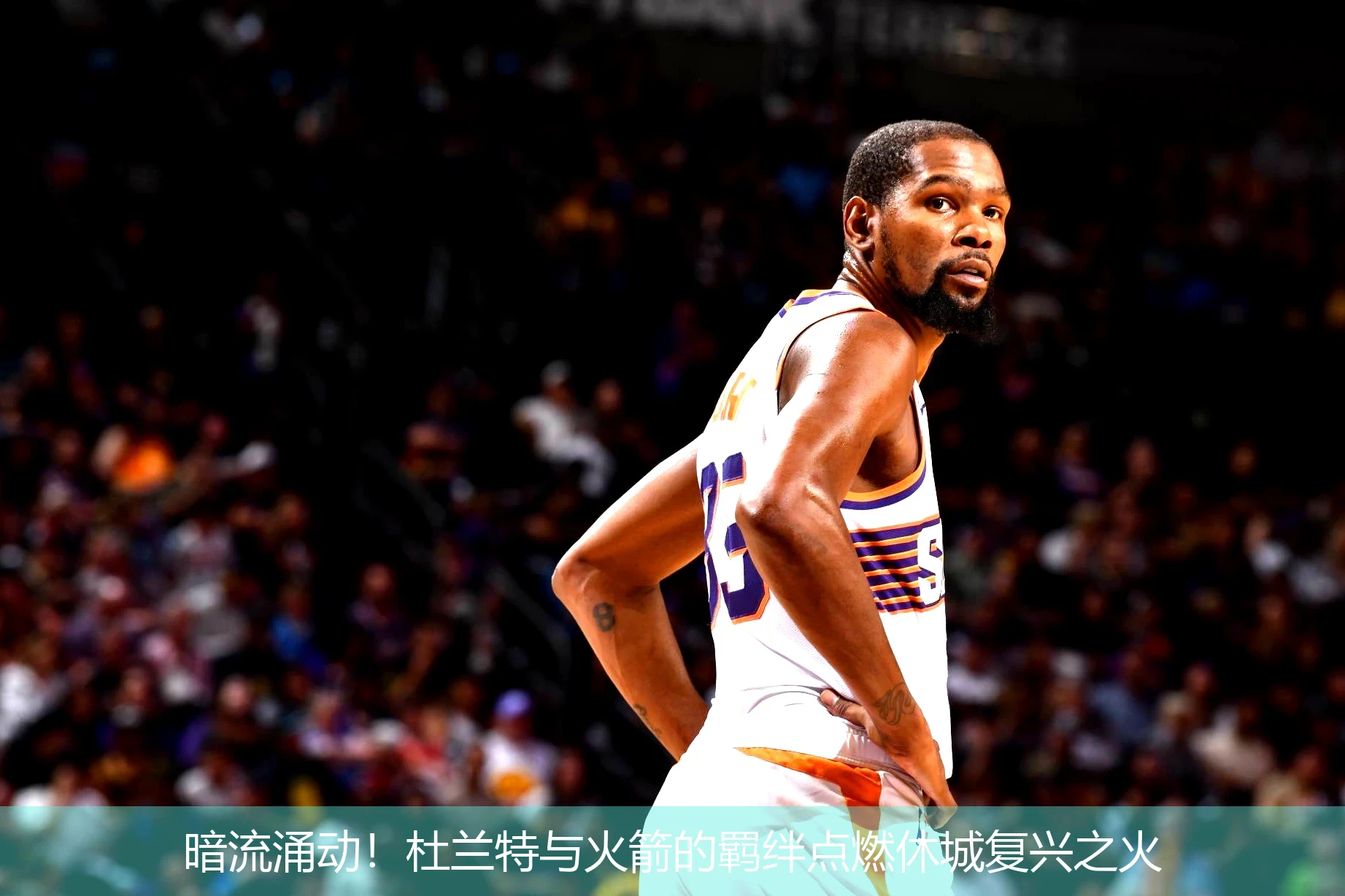暗流涌动!杜兰特与火箭的羁绊点燃休城复兴之火