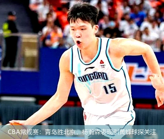 CBA常规赛：青岛胜北京，杨瀚森表现引黄蜂球探关注