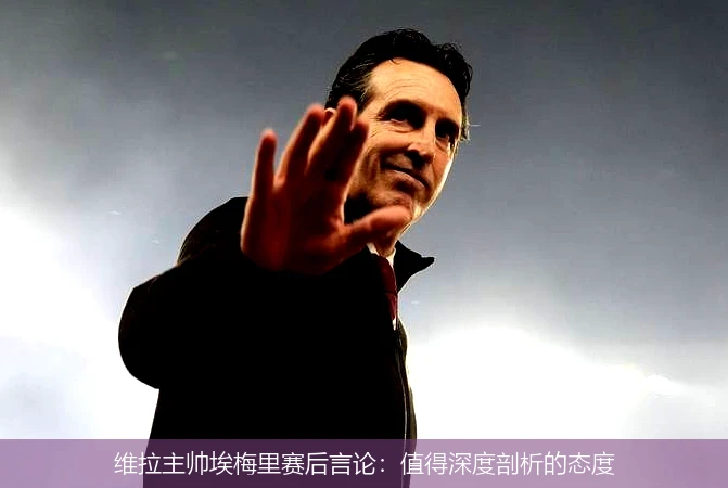 维拉主帅埃梅里赛后言论：值得深度剖析的态度