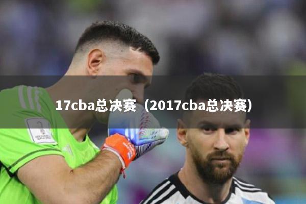 17cba总决赛（2017cba总决赛）