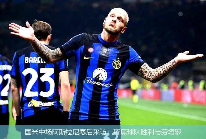 国米中场阿斯拉尼赛后采访:聚焦球队胜利与劳塔罗