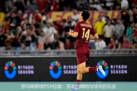 罗马降薪续约沙拉维：资本的精明与球员的无奈