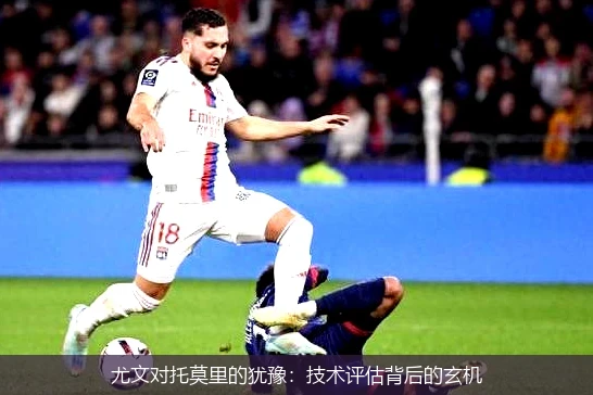 尤文对托莫里的犹豫：技术评估背后的玄机