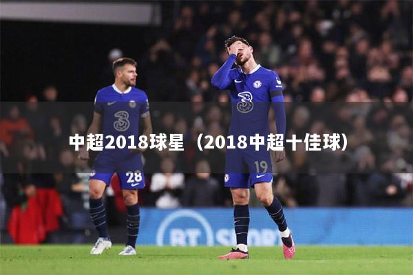 中超2018球星（2018中超十佳球）