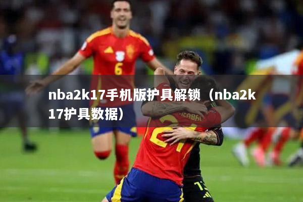 nba2k17手机版护具解锁（nba2k17护具数据）