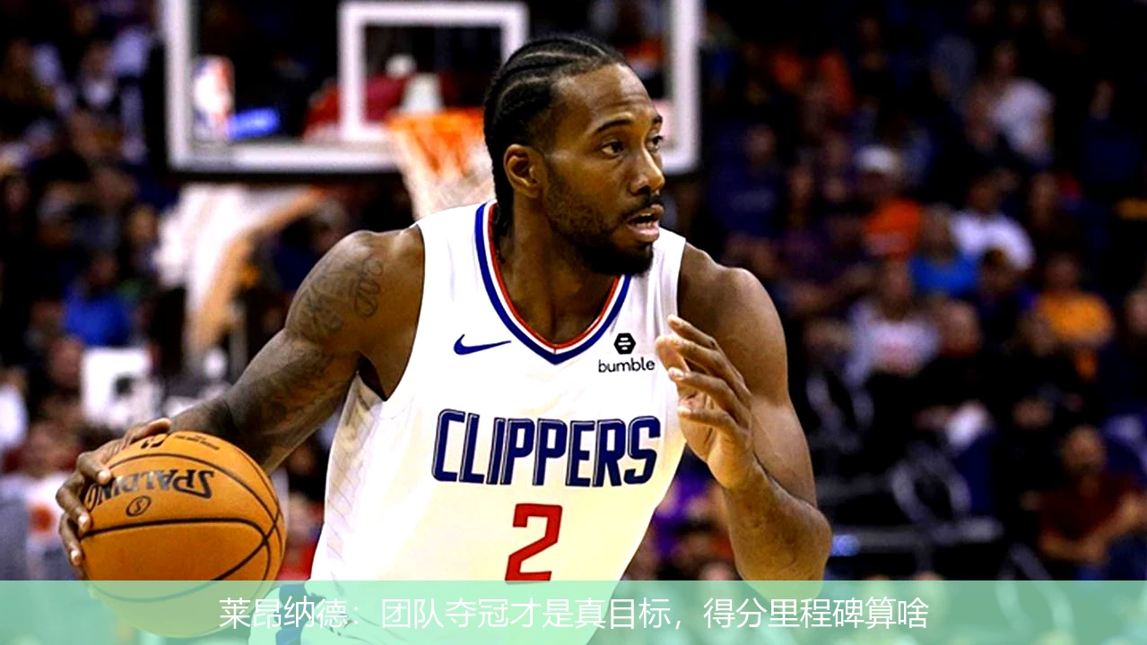 莱昂纳德：团队夺冠才是真目标，得分里程碑算啥
