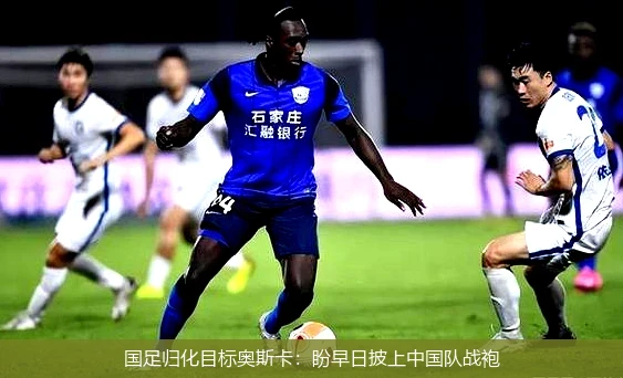 国足归化目标奥斯卡:盼早日披上中国队战袍