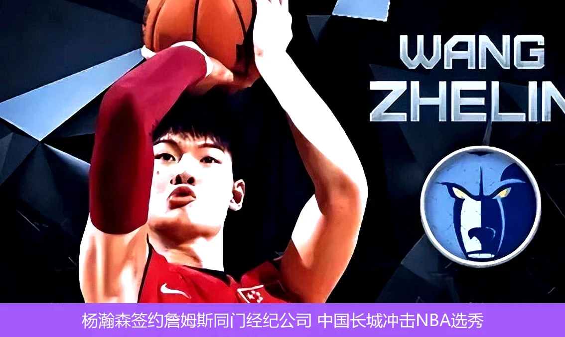杨瀚森签约詹姆斯同门经纪公司 中国长城冲击NBA选秀