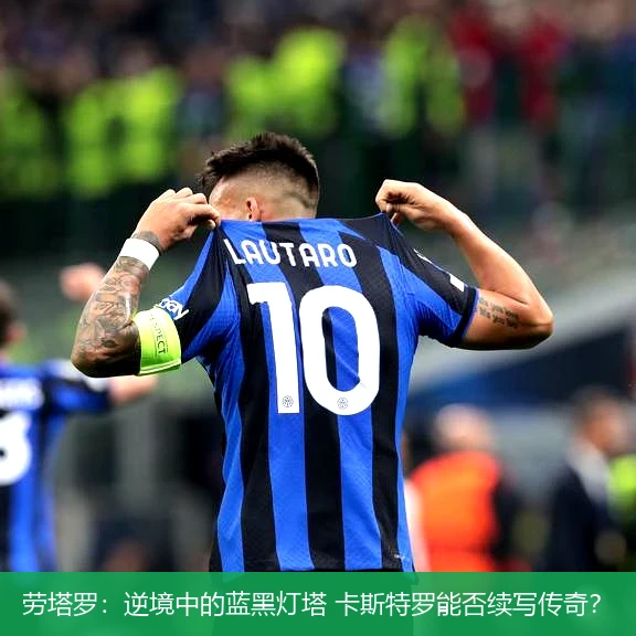 劳塔罗:逆境中的蓝黑灯塔 卡斯特罗能否续写传奇?