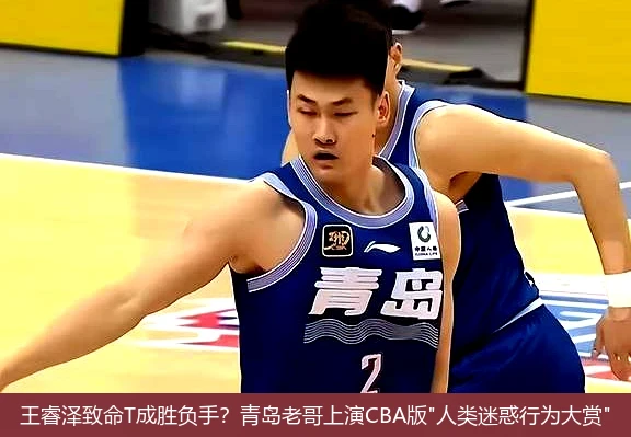 王睿泽致命T成胜负手?青岛老哥上演CBA版