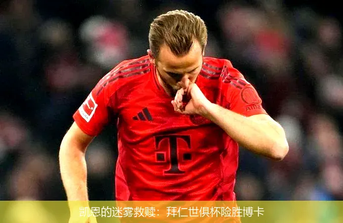 凯恩的迷雾救赎：拜仁世俱杯险胜博卡