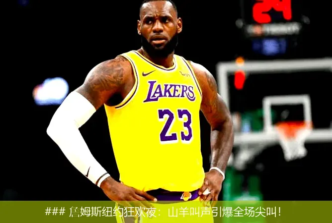 ### 詹姆斯纽约狂欢夜：山羊叫声引爆全场尖叫！