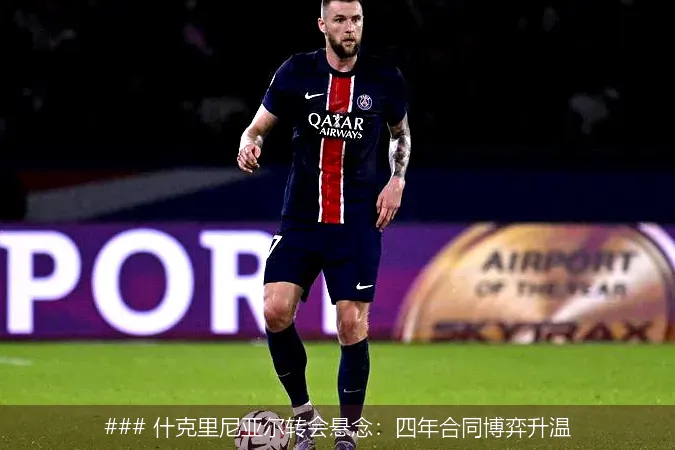 ### 什克里尼亚尔转会悬念：四年合同博弈升温