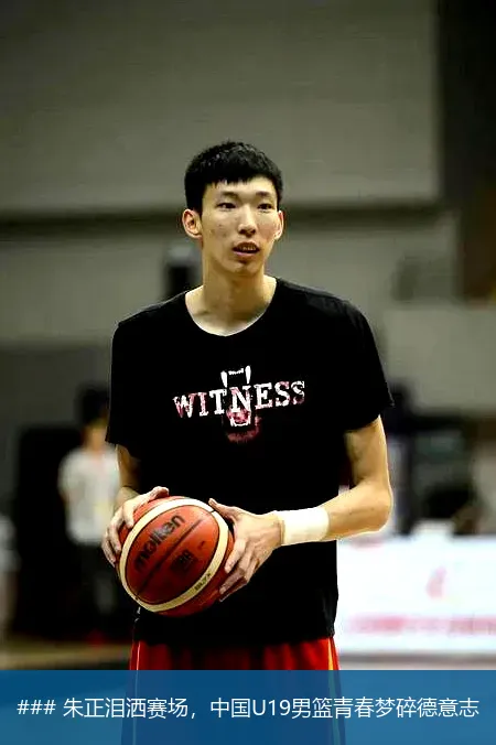 6月30日, 朱正泪洒赛场，中国U19男篮青春梦碎德意志